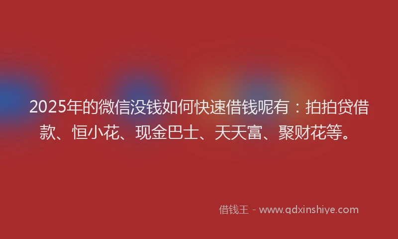 2025年的微信没钱如何快速借钱呢有：拍拍贷借款、恒小花、现金巴士、天天富、聚财花等。