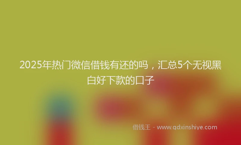 2025年热门微信借钱有还的吗，汇总5个无视黑白好下款的口子