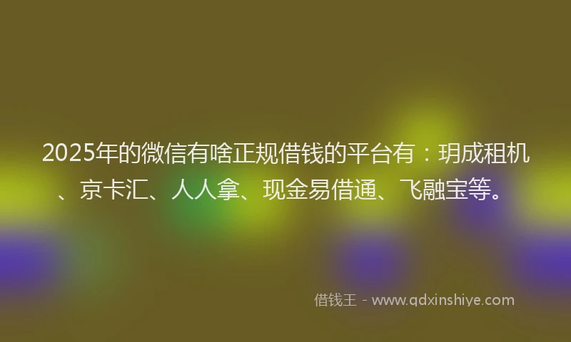 2025年的微信有啥正规借钱的平台有：玥成租机、京卡汇、人人拿、现金易借通、飞融宝等。