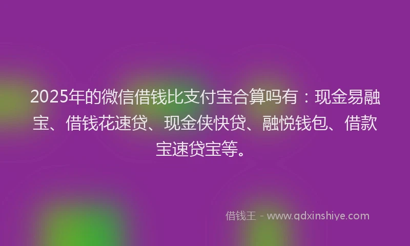 2025年的微信借钱比支付宝合算吗有：现金易融宝、借钱花速贷、现金侠快贷、融悦钱包、借款宝速贷宝等。