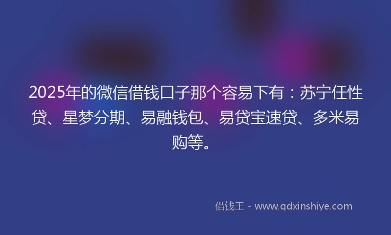2025年的微信借钱口子那个容易下有：苏宁任性贷、星梦分期、易融钱包、易贷宝速贷、多米易购等。