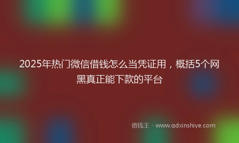 2025年热门微信借钱怎么当凭证用，概括5个网黑真正能下款的平台