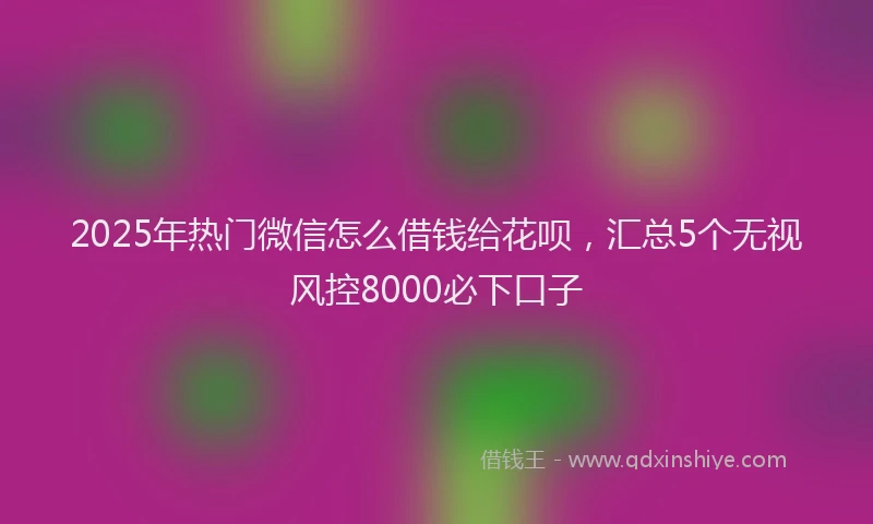 2025年热门微信怎么借钱给花呗，汇总5个无视风控8000必下口子