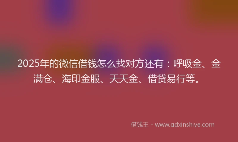 2025年的微信借钱怎么找对方还有：呼吸金、金满仓、海印金服、天天金、借贷易行等。