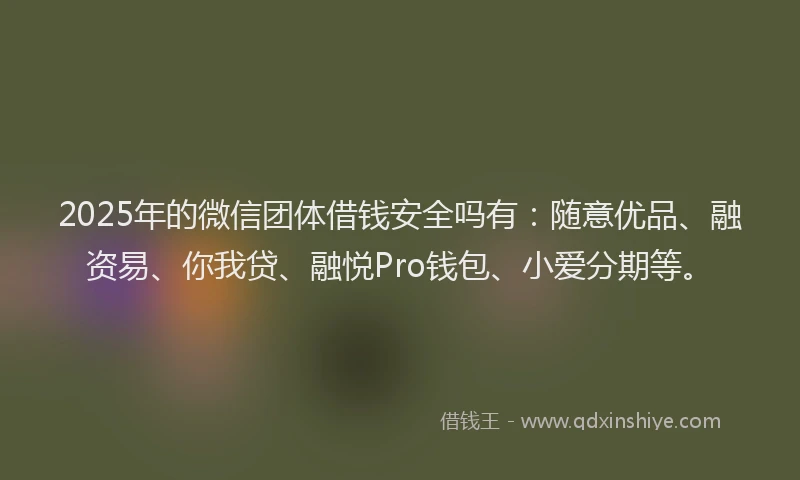 2025年的微信团体借钱安全吗有：随意优品、融资易、你我贷、融悦Pro钱包、小爱分期等。