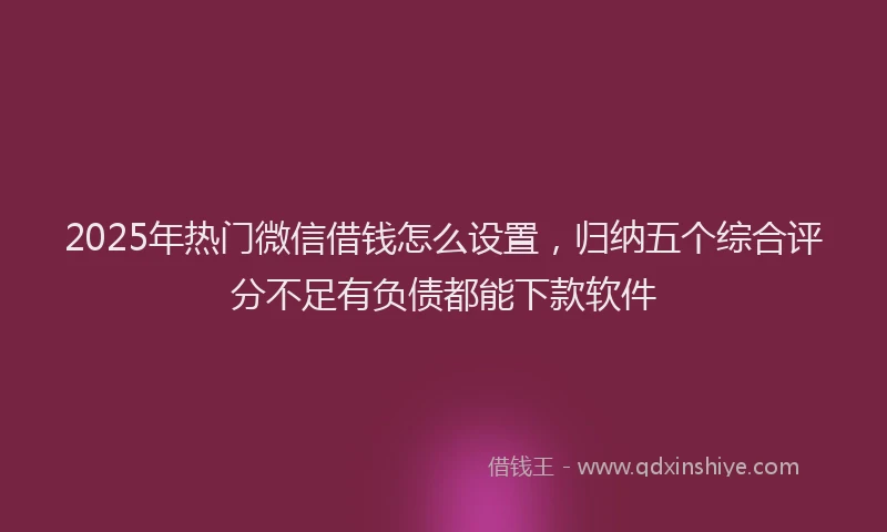 2025年热门微信借钱怎么设置，归纳五个综合评分不足有负债都能下款软件