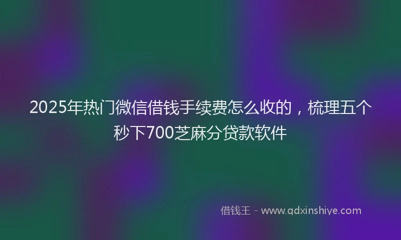 2025年热门微信借钱手续费怎么收的，梳理五个秒下700芝麻分贷款软件