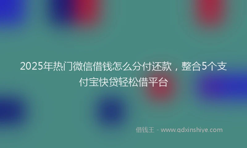 2025年热门微信借钱怎么分付还款，整合5个支付宝快贷轻松借平台