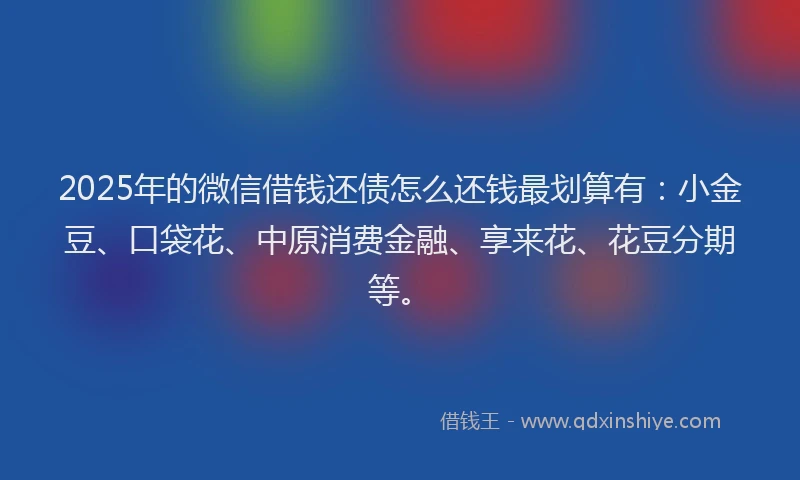 2025年的微信借钱还债怎么还钱最划算有：小金豆、口袋花、中原消费金融、享来花、花豆分期等。