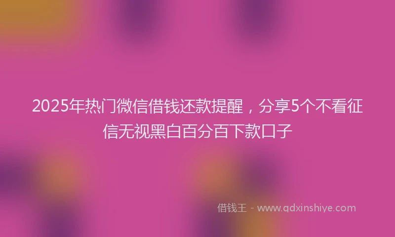 2025年热门微信借钱还款提醒，分享5个不看征信无视黑白百分百下款口子