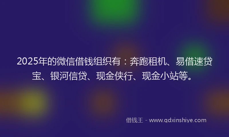 2025年的微信借钱组织有：奔跑租机、易借速贷宝、银河信贷、现金侠行、现金小站等。