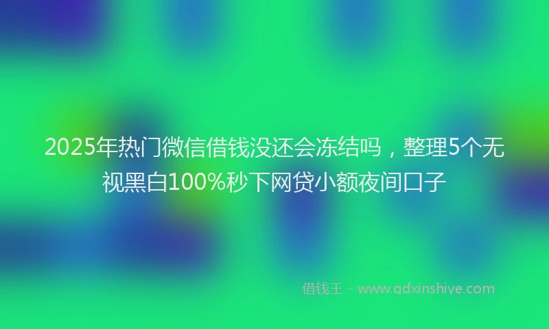 2025年热门微信借钱没还会冻结吗，整理5个无视黑白100%秒下网贷小额夜间口子