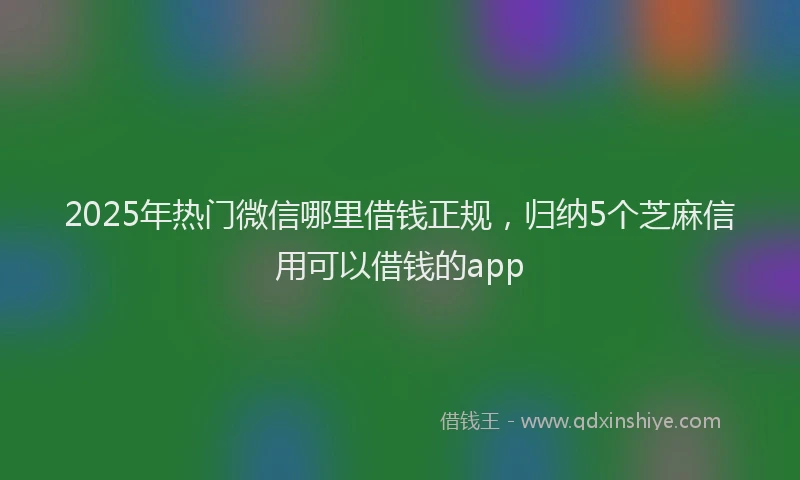 2025年热门微信哪里借钱正规，归纳5个芝麻信用可以借钱的app