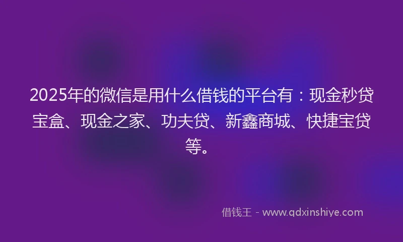 2025年的微信是用什么借钱的平台有：现金秒贷宝盒、现金之家、功夫贷、新鑫商城、快捷宝贷等。