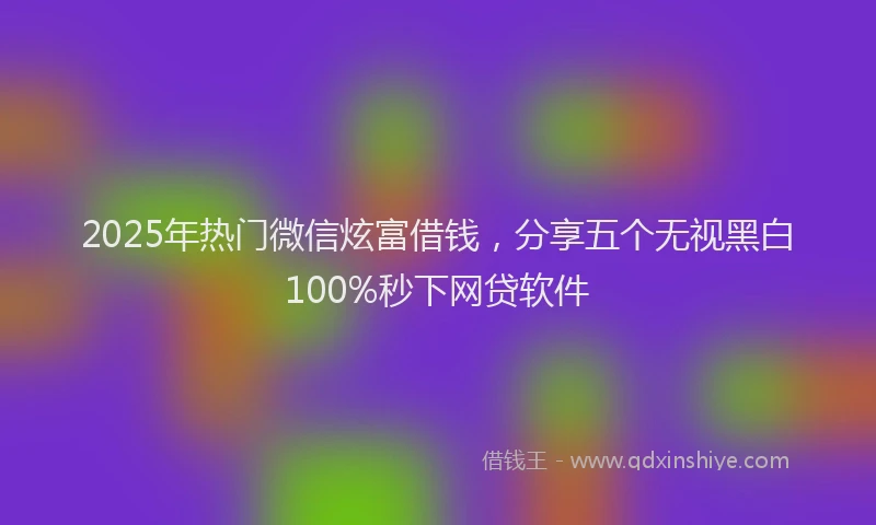 2025年热门微信炫富借钱，分享五个无视黑白100%秒下网贷软件