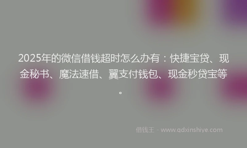 2025年的微信借钱超时怎么办有：快捷宝贷、现金秘书、魔法速借、翼支付钱包、现金秒贷宝等。