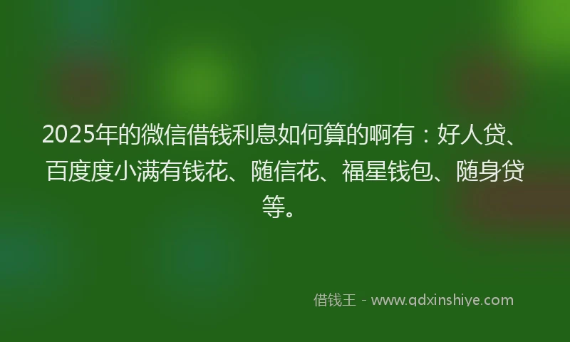 2025年的微信借钱利息如何算的啊有：好人贷、百度度小满有钱花、随信花、福星钱包、随身贷等。