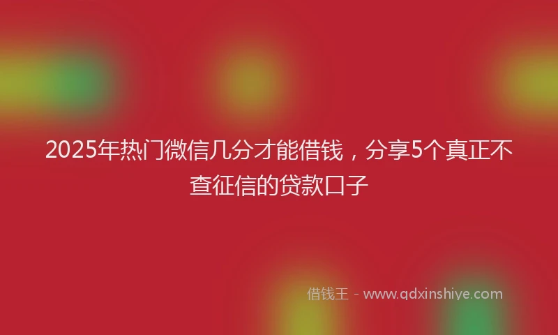 2025年热门微信几分才能借钱，分享5个真正不查征信的贷款口子