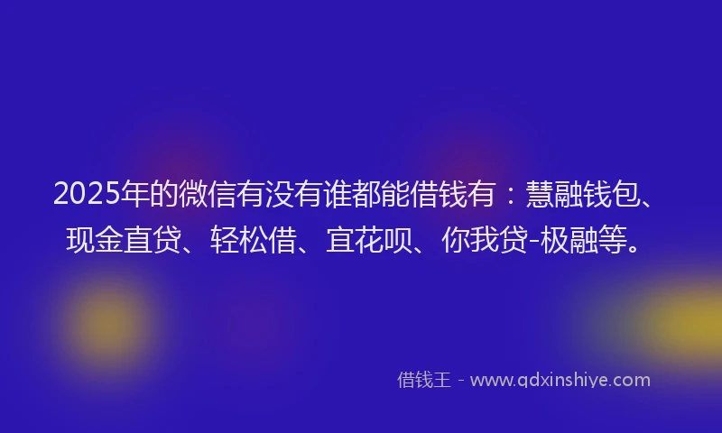 2025年的微信有没有谁都能借钱有：慧融钱包、现金直贷、轻松借、宜花呗、你我贷-极融等。