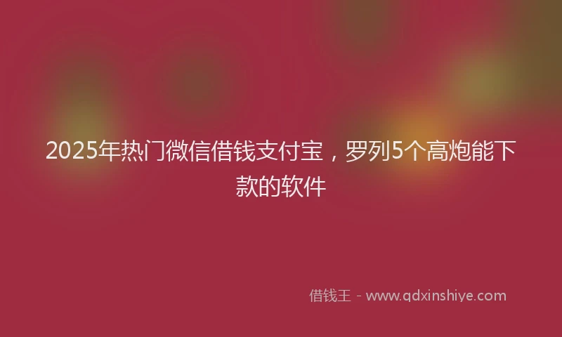 2025年热门微信借钱支付宝，罗列5个高炮能下款的软件
