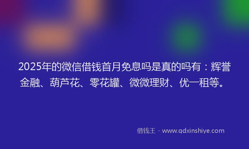 2025年的微信借钱首月免息吗是真的吗有：辉誉金融、葫芦花、零花罐、微微理财、优一租等。