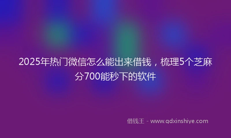 2025年热门微信怎么能出来借钱，梳理5个芝麻分700能秒下的软件