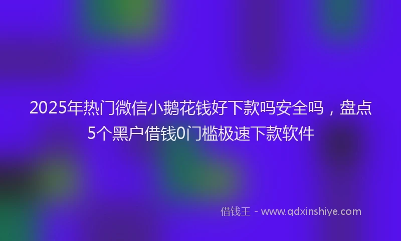2025年热门微信小鹅花钱好下款吗安全吗，盘点5个黑户借钱0门槛极速下款软件