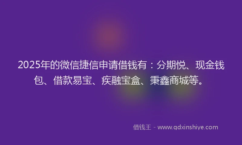 2025年的微信捷信申请借钱有：分期悦、现金钱包、借款易宝、疾融宝盒、秉鑫商城等。