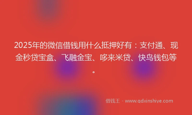 2025年的微信借钱用什么抵押好有：支付通、现金秒贷宝盒、飞融金宝、哆来米贷、快鸟钱包等。