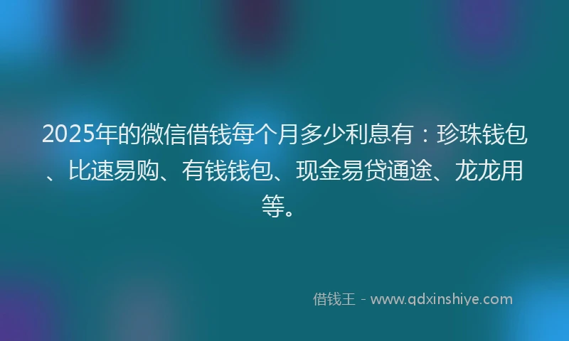 2025年的微信借钱每个月多少利息有：珍珠钱包、比速易购、有钱钱包、现金易贷通途、龙龙用等。