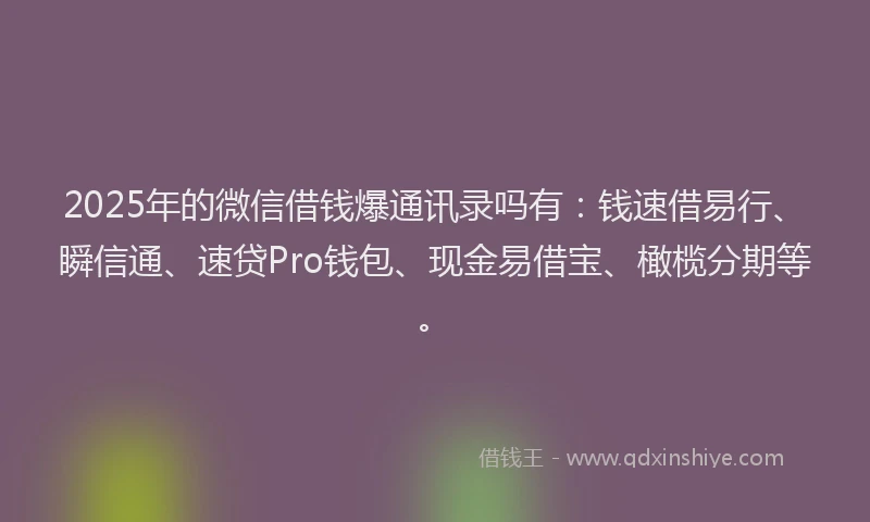 2025年的微信借钱爆通讯录吗有：钱速借易行、瞬信通、速贷Pro钱包、现金易借宝、橄榄分期等。