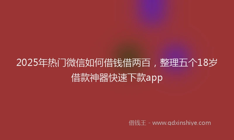 2025年热门微信如何借钱借两百，整理五个18岁借款神器快速下款app