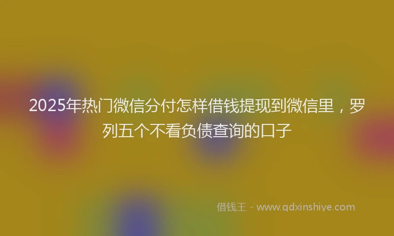 2025年热门微信分付怎样借钱提现到微信里，罗列五个不看负债查询的口子