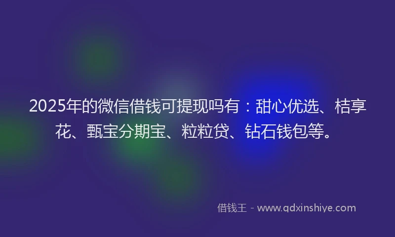 2025年的微信借钱可提现吗有：甜心优选、桔享花、甄宝分期宝、粒粒贷、钻石钱包等。