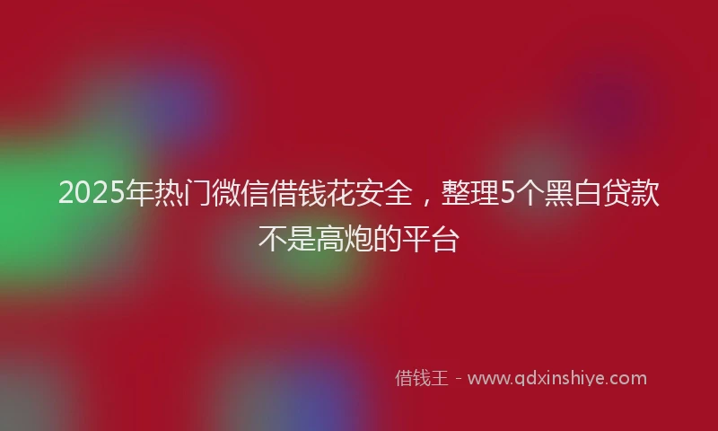 2025年热门微信借钱花安全，整理5个黑白贷款不是高炮的平台