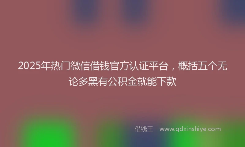 2025年热门微信借钱官方认证平台，概括五个无论多黑有公积金就能下款