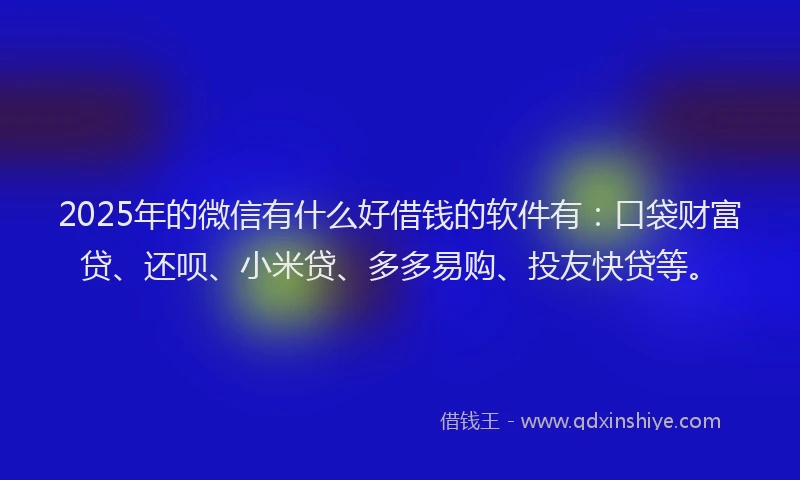 2025年的微信有什么好借钱的软件有：口袋财富贷、还呗、小米贷、多多易购、投友快贷等。