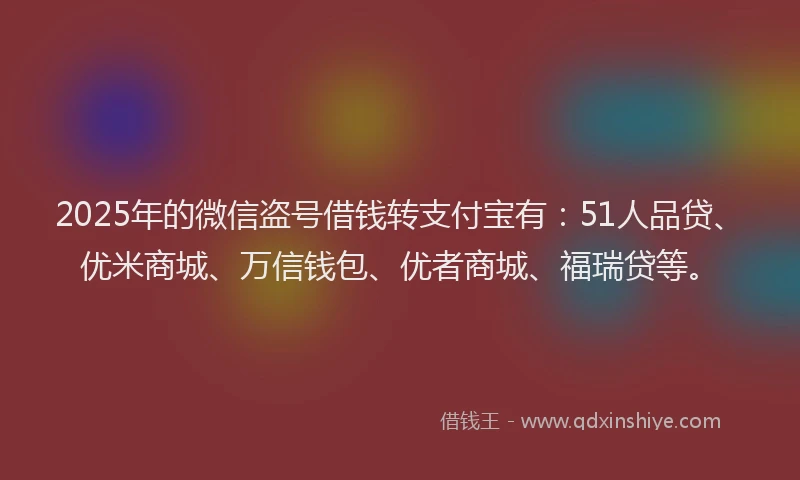 2025年的微信盗号借钱转支付宝有：51人品贷、优米商城、万信钱包、优者商城、福瑞贷等。