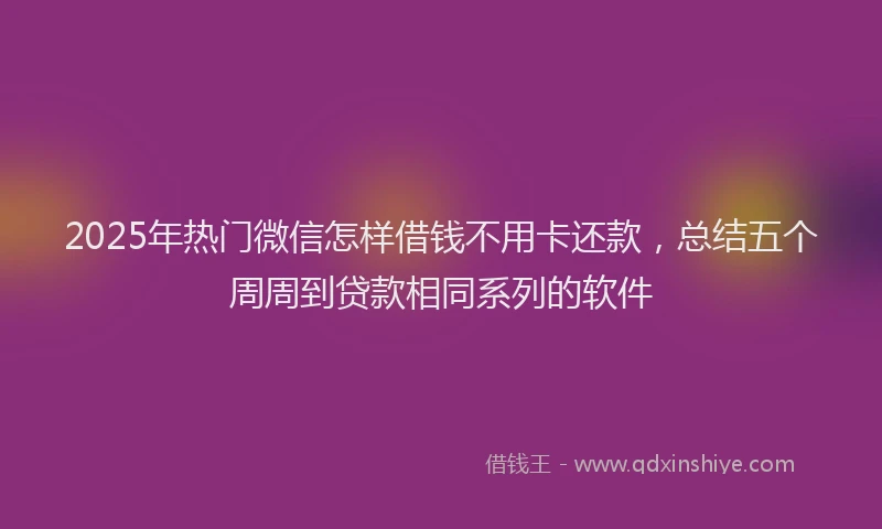 2025年热门微信怎样借钱不用卡还款，总结五个周周到贷款相同系列的软件