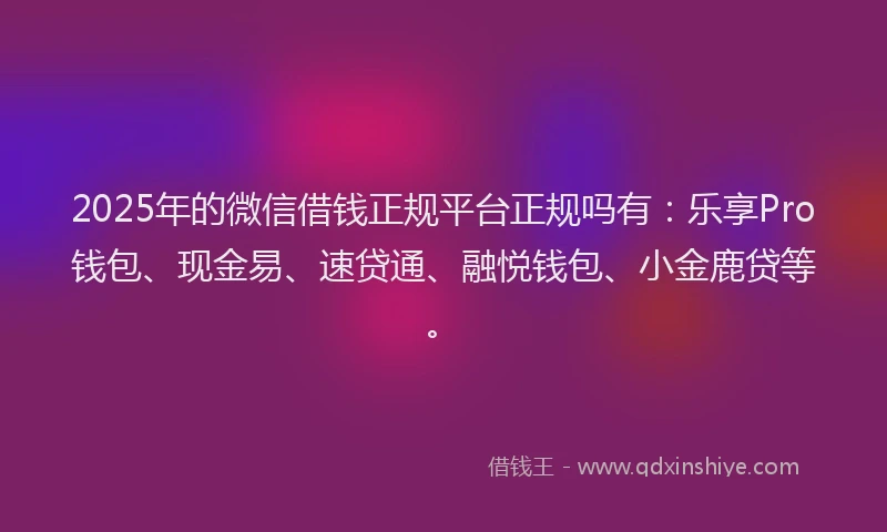2025年的微信借钱正规平台正规吗有：乐享Pro钱包、现金易、速贷通、融悦钱包、小金鹿贷等。