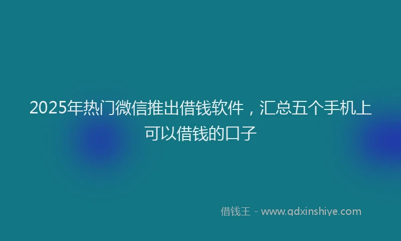 2025年热门微信推出借钱软件，汇总五个手机上可以借钱的口子