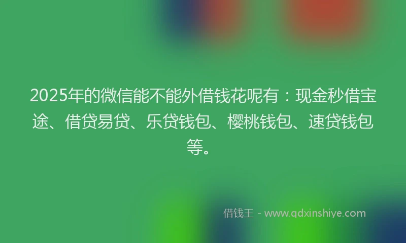 2025年的微信能不能外借钱花呢有：现金秒借宝途、借贷易贷、乐贷钱包、樱桃钱包、速贷钱包等。