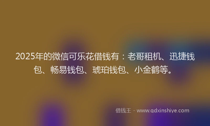 2025年的微信可乐花借钱有：老哥租机、迅捷钱包、畅易钱包、琥珀钱包、小金鹤等。