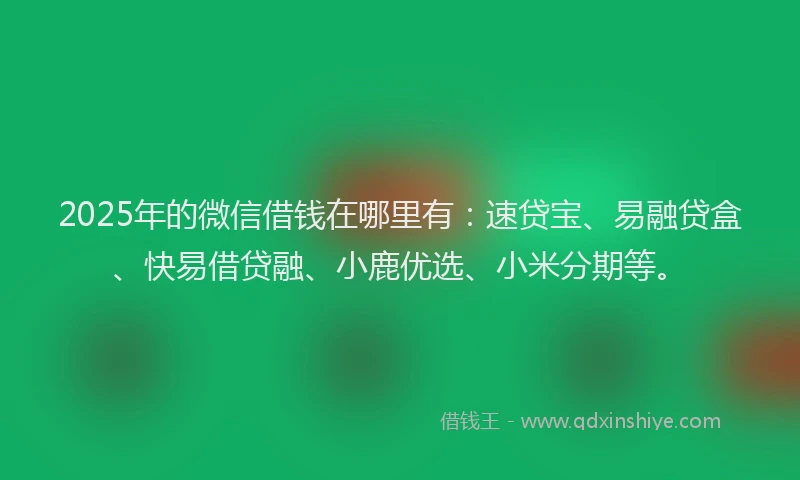 2025年的微信借钱在哪里有：速贷宝、易融贷盒、快易借贷融、小鹿优选、小米分期等。