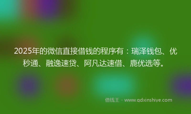2025年的微信直接借钱的程序有：瑞泽钱包、优秒通、融逸速贷、阿凡达速借、鹿优选等。