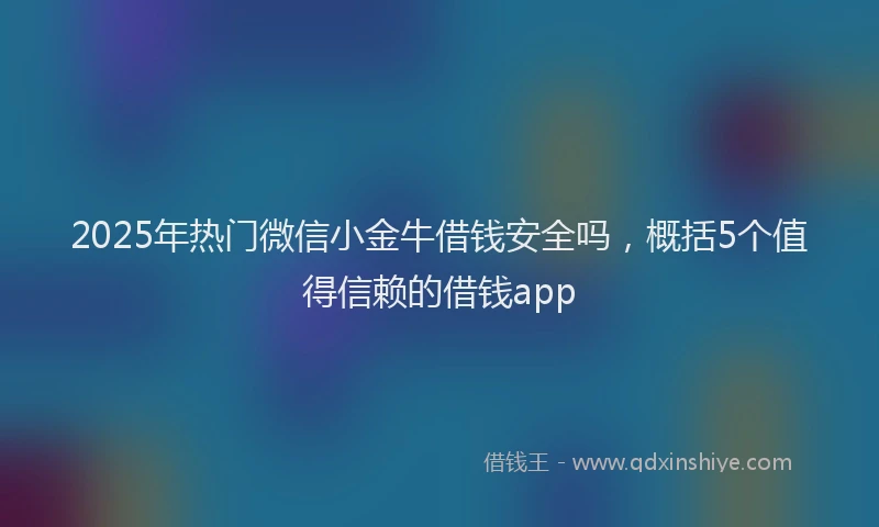 2025年热门微信小金牛借钱安全吗，概括5个值得信赖的借钱app