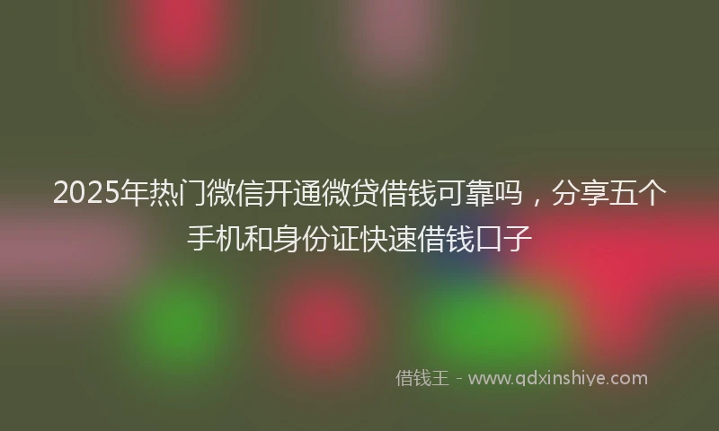 2025年热门微信开通微贷借钱可靠吗，分享五个手机和身份证快速借钱口子