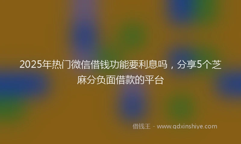 2025年热门微信借钱功能要利息吗，分享5个芝麻分负面借款的平台