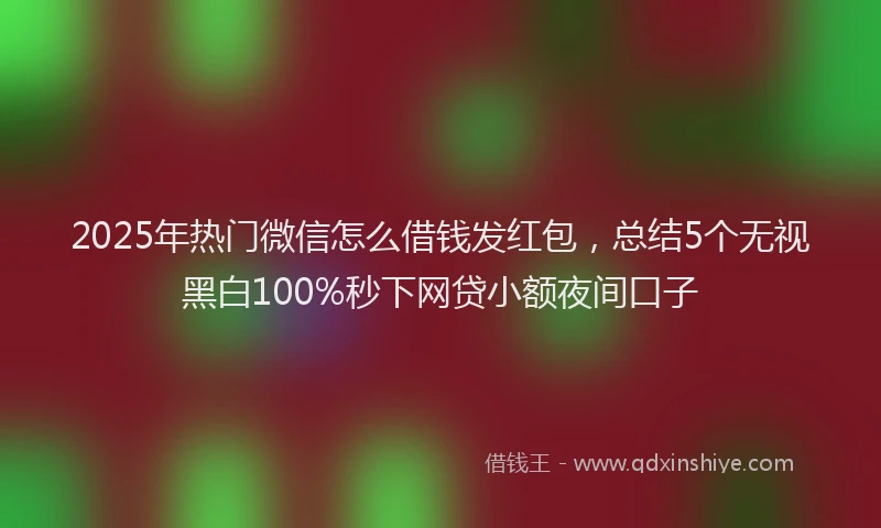 2025年热门微信怎么借钱发红包，总结5个无视黑白100%秒下网贷小额夜间口子