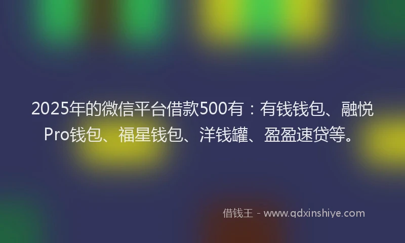 2025年的微信平台借款500有：有钱钱包、融悦Pro钱包、福星钱包、洋钱罐、盈盈速贷等。
